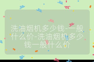 洗油煙機(jī)多少錢(qián)-一般什么價(jià)-洗油煙機(jī)多少錢(qián)一般什么價(jià)