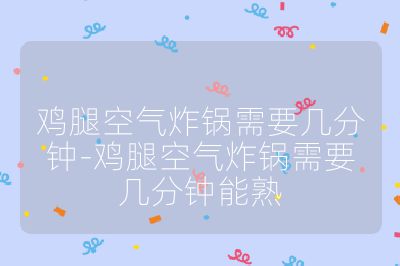 雞腿空氣炸鍋需要幾分鐘-雞腿空氣炸鍋需要幾分鐘能熟