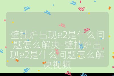 壁掛爐出現e2是什么問題怎么解決-壁掛爐出現e2是什么問題怎么解決視頻
