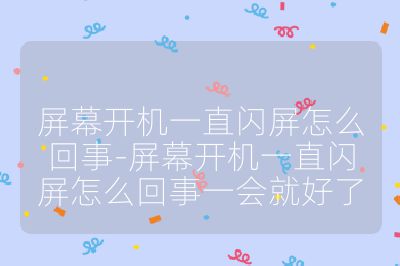 屏幕開機一直閃屏怎么回事-屏幕開機一直閃屏怎么回事一會就好了