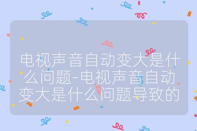 電視聲音自動變大是什么問題-電視聲音自動變大是什么問題導致的