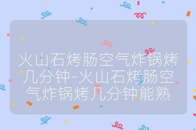 火山石烤腸空氣炸鍋烤幾分鐘-火山石烤腸空氣炸鍋烤幾分鐘能熟