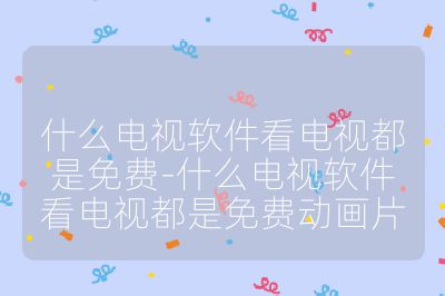 什么電視軟件看電視都是免費-什么電視軟件看電視都是免費動畫片
