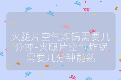 火腿片空氣炸鍋需要幾分鐘-火腿片空氣炸鍋需要幾分鐘能熟