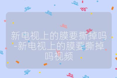 新電視上的膜要撕掉嗎-新電視上的膜要撕掉嗎視頻