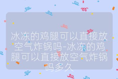 冰凍的雞腿可以直接放空氣炸鍋嗎-冰凍的雞腿可以直接放空氣炸鍋嗎多久