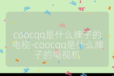 coocqq是什么牌子的電視-coocqq是什么牌子的電視機