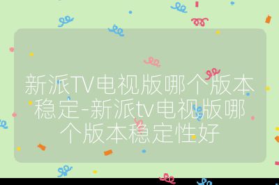 新派TV電視版哪個版本穩(wěn)定-新派tv電視版哪個版本穩(wěn)定性好