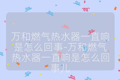 萬和燃氣熱水器一直響是怎么回事-萬和燃氣熱水器一直響是怎么回事兒