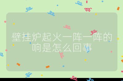 壁掛爐起火一陣一陣的響是怎么回事