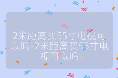 2米距離買55寸電視可以嗎-2米距離買55寸電視可以嗎