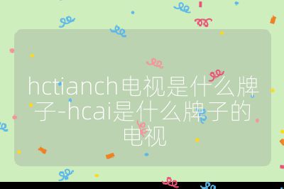 hctianch電視是什么牌子-hcai是什么牌子的電視