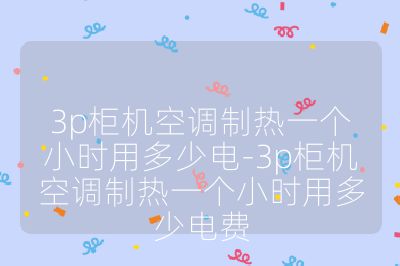 3p柜機(jī)空調(diào)制熱一個(gè)小時(shí)用多少電-3p柜機(jī)空調(diào)制熱一個(gè)小時(shí)用多少電費(fèi)