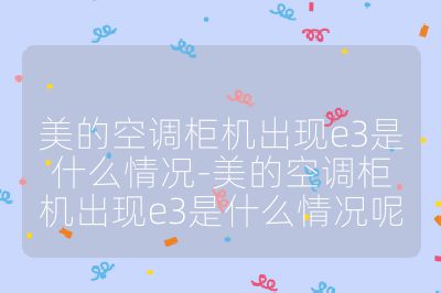 美的空調柜機出現e3是什么情況-美的空調柜機出現e3是什么情況呢