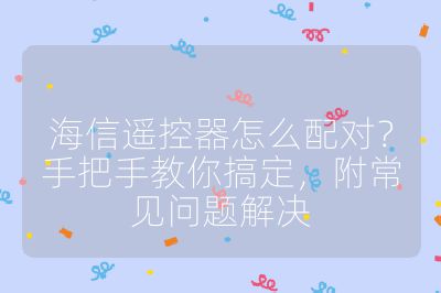 海信遙控器怎么配對？手把手教你搞定，附常見問題解決