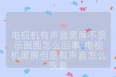 電視機有聲音黑屏不顯示畫面怎么回事-電視機黑屏但是有聲音怎么恢復