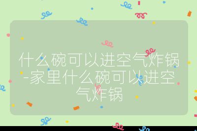 什么碗可以進空氣炸鍋-家里什么碗可以進空氣炸鍋