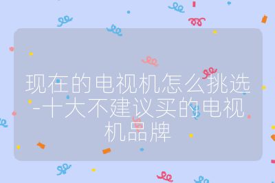 現在的電視機怎么挑選-十大不建議買的電視機品牌