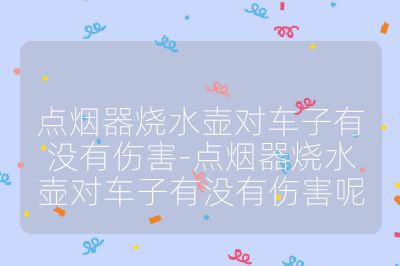 點煙器燒水壺對車子有沒有傷害-點煙器燒水壺對車子有沒有傷害呢