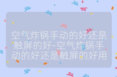 空氣炸鍋手動的好還是觸屏的好-空氣炸鍋手動的好還是觸屏的好用