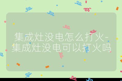 集成灶沒電怎么打火-集成灶沒電可以打火嗎