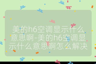 美的h6空調(diào)顯示什么意思啊-美的h6空調(diào)顯示什么意思啊怎么解決