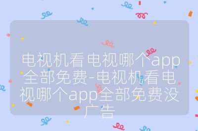 電視機看電視哪個app全部免費-電視機看電視哪個app全部免費沒廣告