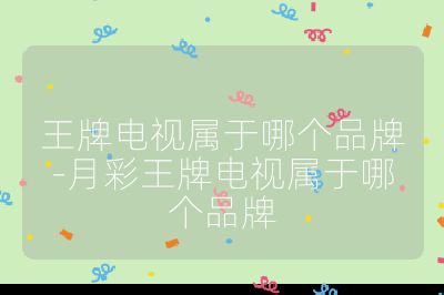 王牌電視屬于哪個品牌-月彩王牌電視屬于哪個品牌