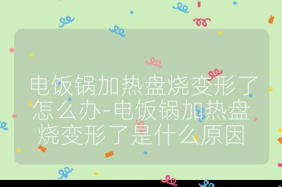 電飯鍋加熱盤燒變形了怎么辦-電飯鍋加熱盤燒變形了是什么原因