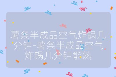 薯條半成品空氣炸鍋幾分鐘-薯條半成品空氣炸鍋幾分鐘能熟