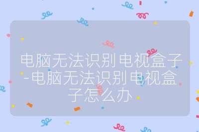 電腦無法識(shí)別電視盒子-電腦無法識(shí)別電視盒子怎么辦