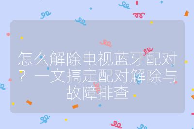 怎么解除電視藍牙配對?一文搞定配對解除與故障排查