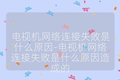 電視機網(wǎng)絡連接失敗是什么原因-電視機網(wǎng)絡連接失敗是什么原因造成的