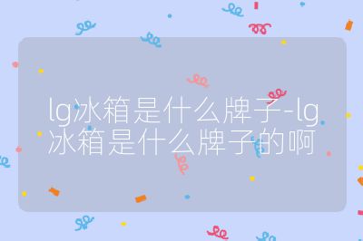 lg冰箱是什么牌子-lg冰箱是什么牌子的啊