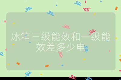 冰箱三級(jí)能效和一級(jí)能效差多少電