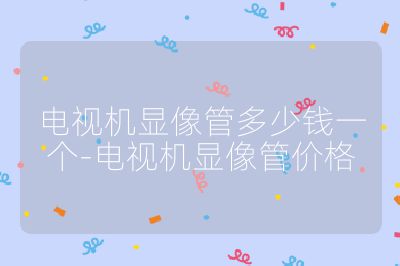 電視機(jī)顯像管多少錢一個(gè)-電視機(jī)顯像管價(jià)格