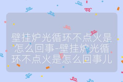 壁掛爐光循環(huán)不點火是怎么回事-壁掛爐光循環(huán)不點火是怎么回事兒