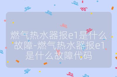 燃氣熱水器報e1是什么故障-燃氣熱水器報e1是什么故障代碼