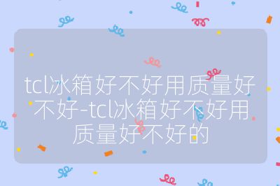 tcl冰箱好不好用質(zhì)量好不好-tcl冰箱好不好用質(zhì)量好不好的