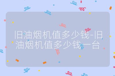 舊油煙機值多少錢-舊油煙機值多少錢一臺