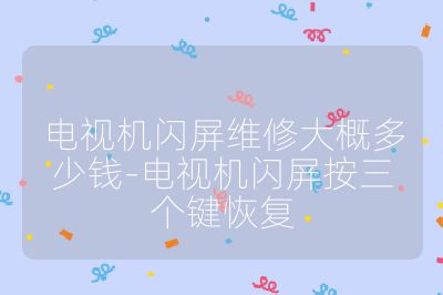 電視機閃屏維修大概多少錢-電視機閃屏按三個鍵恢復