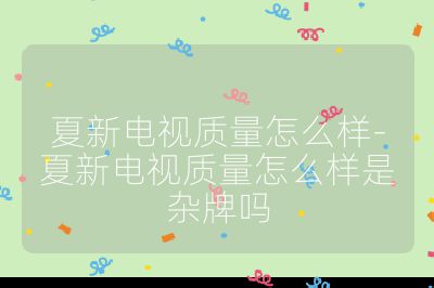 夏新電視質(zhì)量怎么樣-夏新電視質(zhì)量怎么樣是雜牌嗎