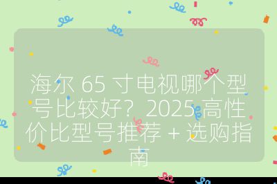 海爾 65 寸電視哪個型號比較好?2025 高性價比型號推薦 + 選購指南