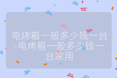 電烤箱一般多少錢一臺-電烤箱一般多少錢一臺家用