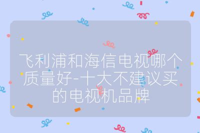 飛利浦和海信電視哪個質量好-十大不建議買的電視機品牌