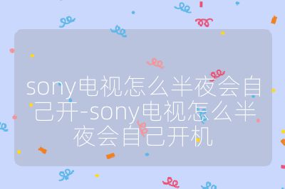 sony電視怎么半夜會自己開-sony電視怎么半夜會自己開機
