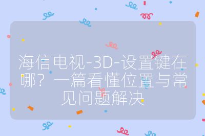 海信電視-3D-設置鍵在哪?一篇看懂位置與常見問題解決