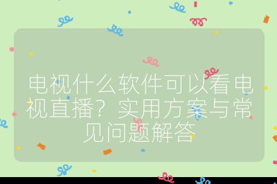 電視什么軟件可以看電視直播？實用方案與常見問題解答