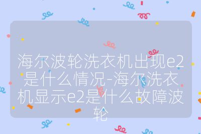 海爾波輪洗衣機出現(xiàn)e2是什么情況-海爾洗衣機顯示e2是什么故障波輪