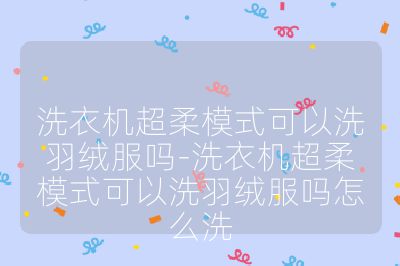 洗衣機超柔模式可以洗羽絨服嗎-洗衣機超柔模式可以洗羽絨服嗎怎么洗